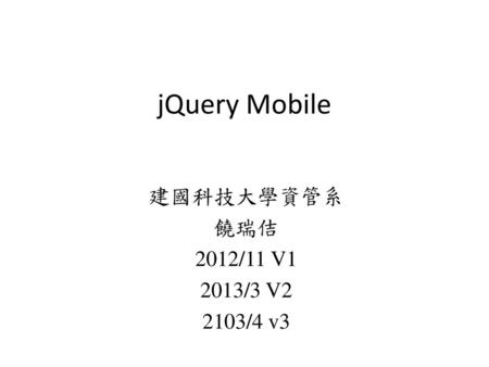 JQuery Mobile 建國科技大學資管系 饒瑞佶 2012/11 V1 2013/3 V2 2103/4 v3.