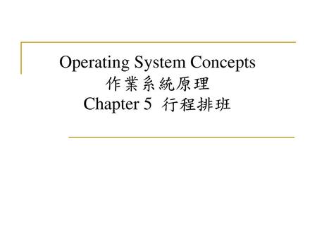 Operating System Concepts 作業系統原理 Chapter 5 行程排班