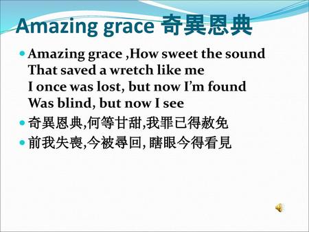 Amazing grace 奇異恩典 Amazing grace ,How sweet the sound That saved a wretch like me I once was lost, but now I’m found Was blind, but now I see 奇異恩典,何等甘甜,我罪已得赦免.
