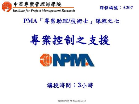 課程編號：A207 專案控制之支援 PMA「專案助理/技術士」課程之七 講授時間：3小時 CPMP專案管理知識體系課程.