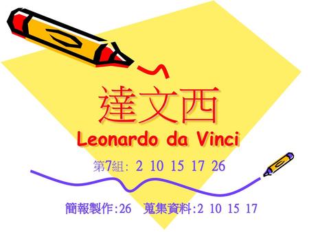 達文西 Leonardo da Vinci 第7組: 2 10 15 17 26 簡報製作:26 蒐集資料:2 10 15 17.