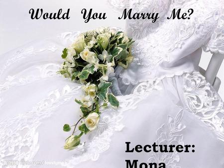 Would You Marry Me? Lecturer: Mona.