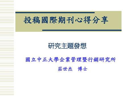 投稿國際期刊心得分享 研究主題發想 國立中正大學企業管理暨行銷研究所 莊世杰 博士.