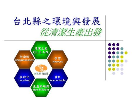 台北縣之環境與發展 從清潔生產出發 清潔生產 C.L.E.A.N. 全面性 合作 在地化 責任 生態與經濟 Comprehensive