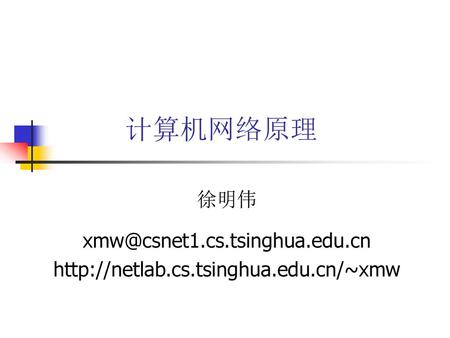 计算机网络原理 徐明伟 xmw@csnet1.cs.tsinghua.edu.cn http://netlab.cs.tsinghua.edu.cn/~xmw.