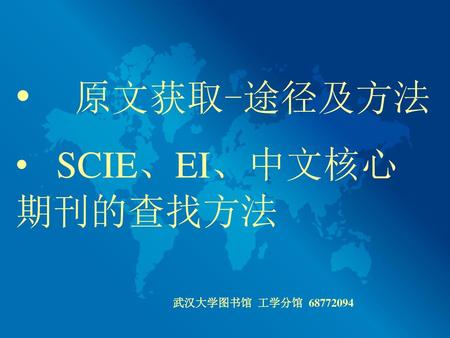原文获取-途径及方法 SCIE、EI、中文核心期刊的查找方法 武汉大学图书馆 工学分馆 68772094.