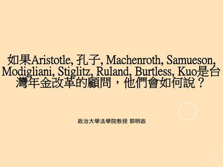 如果Aristotle, 孔子, Machenroth, Samueson, Modigliani, Stiglitz, Ruland, Burtless, Kuo是台灣年金改革的顧問，他們會如何說？ 政治大學法學院教授 郭明政.