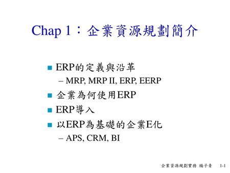 Chap 1：企業資源規劃簡介 ERP的定義與沿革 企業為何使用ERP ERP導入 以ERP為基礎的企業E化
