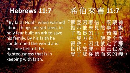 Hebrews 11:7	 希 伯 來 書 11:7 7 By faith Noah, when warned about things not yet seen, in holy fear built an ark to save his family. By his faith.