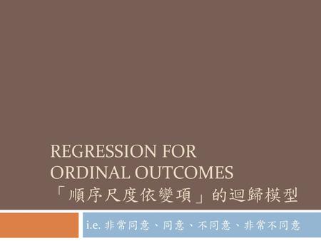 REGRESSION FOR ORDINAL OUTCOMES 「順序尺度依變項」的迴歸模型
