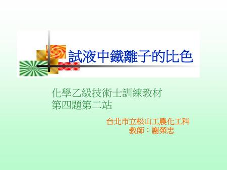 試液中鐵離子的比色 化學乙級技術士訓練教材 第四題第二站 台北市立松山工農化工科 教師：謝榮忠.