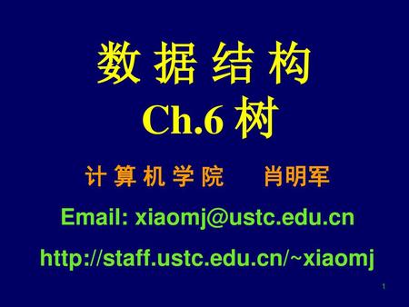 数 据 结 构 Ch.6 树 计 算 机 学 院 肖明军 Email: xiaomj@ustc.edu.cn http://staff.ustc.edu.cn/~xiaomj.