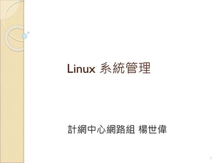 Linux 系統管理 計網中心網路組 楊世偉.