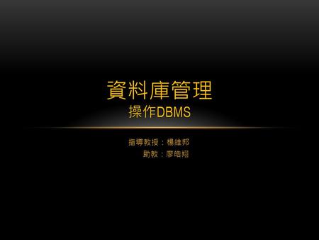 資料庫管理 操作DBMS 指導教授：楊維邦 　助教：廖皓翔.