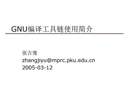 张吉豫 zhangjiyu@mprc.pku.edu.cn 2005-03-12 GNU编译工具链使用简介 张吉豫 zhangjiyu@mprc.pku.edu.cn 2005-03-12.