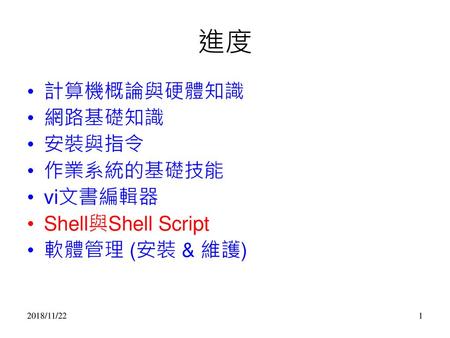 進度 計算機概論與硬體知識 網路基礎知識 安裝與指令 作業系統的基礎技能 vi文書編輯器 Shell與Shell Script