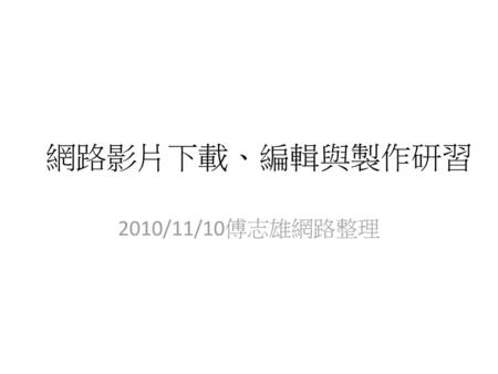 網路影片下載、編輯與製作研習 2010/11/10傅志雄網路整理.