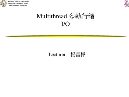 Multithread 多執行緒 I/O Lecturer：楊昌樺.