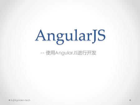 AngularJS -- 使用AngularJS进行开发 liujj@golden-tech liujj@golden-tech.