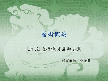 Unit 2 藝術的定義和起源 授課教師：劉亞蘭