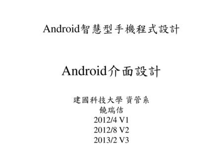 Android介面設計 Android智慧型手機程式設計 建國科技大學 資管系 饒瑞佶 2012/4 V1 2012/8 V2