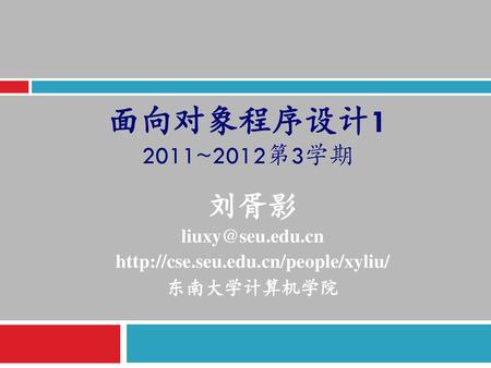 刘胥影 liuxy@seu.edu.cn http://cse.seu.edu.cn/people/xyliu/ 东南大学计算机学院 面向对象程序设计1 2011~2012第3学期 刘胥影 liuxy@seu.edu.cn http://cse.seu.edu.cn/people/xyliu/ 东南大学计算机学院.