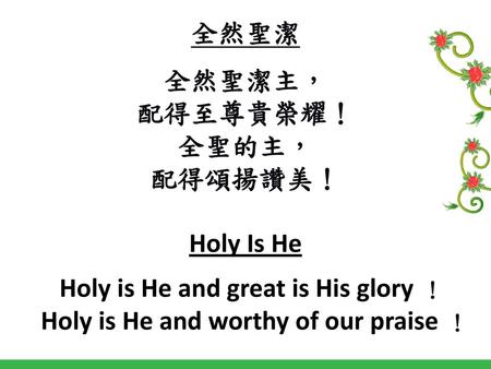 全然聖潔 全然聖潔主， 配得至尊貴榮耀！ 全聖的主， 配得頌揚讚美！ Holy Is He Holy is He and great is His glory ！ Holy is He and worthy of our praise ！