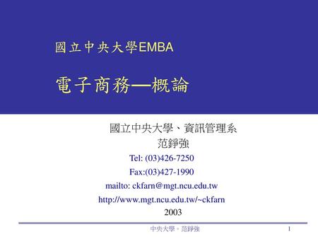 國立中央大學EMBA  電子商務—概論 國立中央大學、資訊管理系 范錚強 Tel: (03) Fax:(03) mailto:  2003