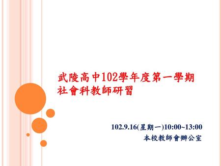 武陵高中102學年度第一學期社會科教師研習 102.9.16(星期一)10:00~13:00 本校教師會辦公室.