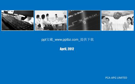 Ppt宝藏_www.pptbz.com_提供下载 April, 2012 PCA-APG LIMITED.