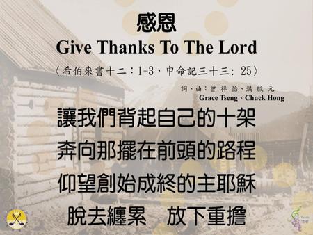 感恩 Give Thanks To the Lord 〈希伯來書十二：1-3，申命記三十三: 25〉 詞、曲：曾 祥 怡、洪 啟 元