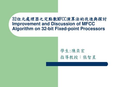 32位元處理器之定點數MFCC演算法的改進與探討 Improvement and Discussion of MFCC Algorithm on 32-bit Fixed-point Processors 學生:陳奕宏 指導教授：張智星.