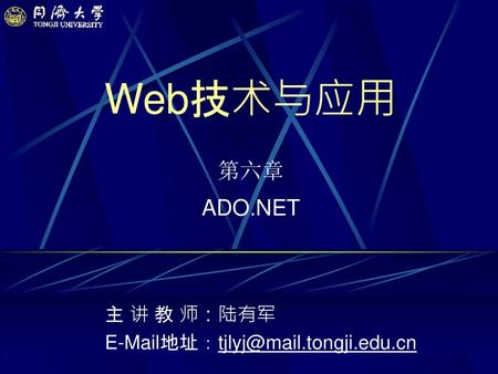 主 讲 教 师：陆有军 E-Mail地址：tjlyj@mail.tongji.edu.cn Web技术与应用 第六章 ADO.NET 主 讲 教 师：陆有军 E-Mail地址：tjlyj@mail.tongji.edu.cn.