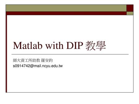 師大資工所助教 羅安鈞 s0914742@mail.ncyu.edu.tw Matlab with DIP 教學 師大資工所助教 羅安鈞 s0914742@mail.ncyu.edu.tw.