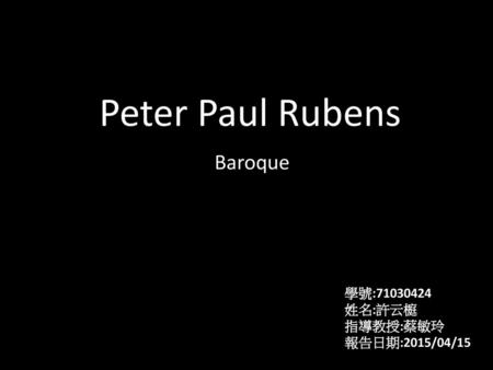 Peter Paul Rubens Baroque 學號:71030424 姓名:許云榳 指導教授:蔡敏玲 報告日期:2015/04/15.