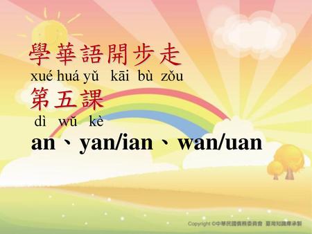 學華語開步走  xué huá yǔ   kāi  bù  zǒu  第五課   dì   wŭ   kè  an、yan/ian、wan/uan