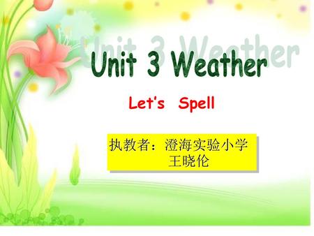 Unit 3 Weather Let’s Spell 执教者：澄海实验小学 王晓伦.