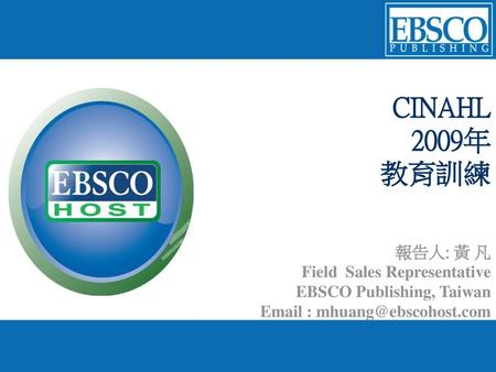 CINAHL 2009年 教育訓練 報告人: 黃 凡 Field Sales Representative EBSCO Publishing, Taiwan Email : mhuang@ebscohost.com.