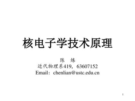 核电子学技术原理 陈 炼 近代物理系419, 63607152 Email: chenlian@ustc.edu.cn.