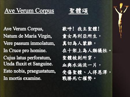 Ave Verum Corpus 聖體頌 Ave Verum Corpus, Natum de Maria Virgin, Vere passum immolatum, In Cruce pro homine. Cujus latus perforatum, Unda fluxit et.