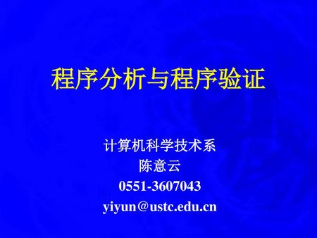 计算机科学技术系 陈意云 0551-3607043 yiyun@ustc.edu.cn 程序分析与程序验证 计算机科学技术系 陈意云 0551-3607043 yiyun@ustc.edu.cn.