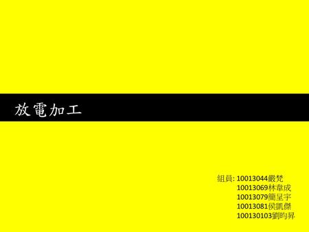 放電加工 組員: 10013044嚴梵 10013069林韋成 10013079簡呈宇 10013081侯凱傑 100130103劉昀昇.