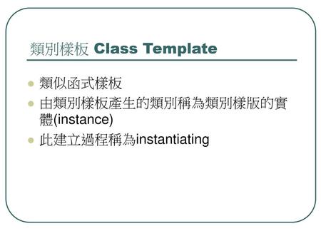 類別樣板 Class Template 類似函式樣板 由類別樣板產生的類別稱為類別樣版的實體(instance)