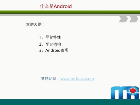 什么是Android 本讲大纲： 1、平台特性 2、平台架构 3、Android市场 支持网站：www.mrbccd.com.