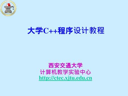 西安交通大学 计算机教学实验中心 http://ctec.xjtu.edu.cn 大学C++程序设计教程 西安交通大学 计算机教学实验中心 http://ctec.xjtu.edu.cn.