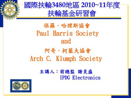 國際扶輪3480地區 2010~11年度 扶輪基金研習會 保羅．哈理斯協會 Paul Harris Society and 阿奇．柯藍夫協會 Arch C. Klumph Society 主講人：前總監 謝炎盛 IPDG Electronics.