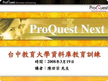 ProQuest Next 台中教育大學資料庫教育訓練 時間：2008年3月19日 講者：陳世宗 先生.