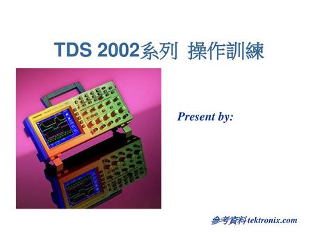 TDS 2002系列 操作訓練 Present by: 參考資料 tektronix.com.