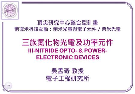 頂尖研究中心整合型計畫 奈微米科技互動：奈米光電與電子元件／奈米光電 三族氮化物光電及功率元件 III-Nitride Opto- & POWER- electronic Devices 吳孟奇 教授 電子工程研究所.