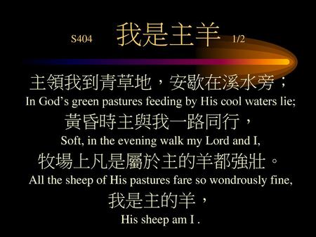 主領我到青草地，安歇在溪水旁； 黃昏時主與我一路同行， 牧場上凡是屬於主的羊都強壯。 我是主的羊，